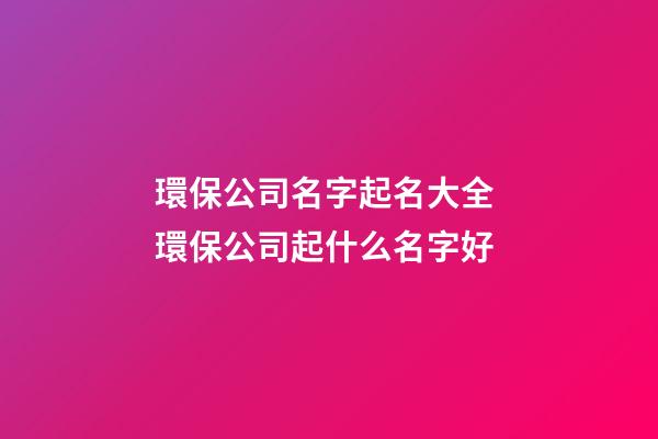 環保公司名字起名大全 環保公司起什么名字好-第1張-公司起名-玄機派